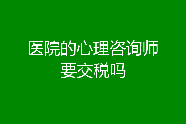 医院的心理咨询师要交税吗