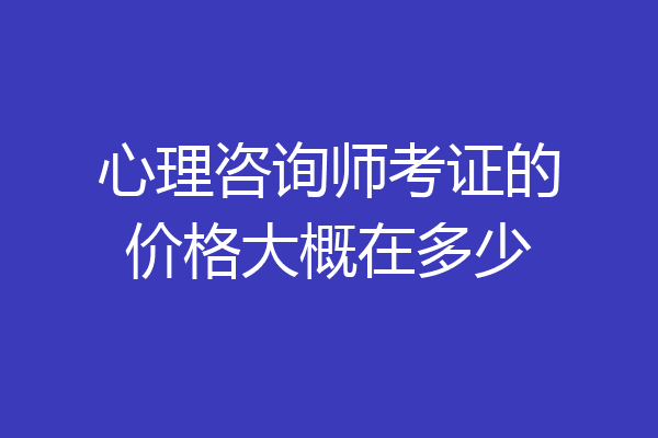 心理咨询师考证的价格大概在多少