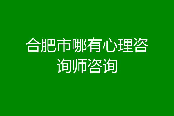 合肥市哪有心理咨询师咨询