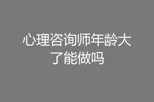 心理咨询师年龄大了能做吗