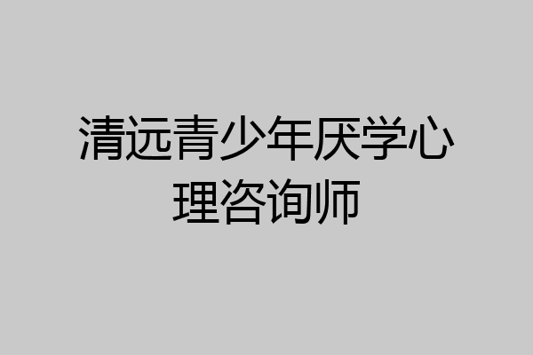 清远青少年厌学心理咨询师