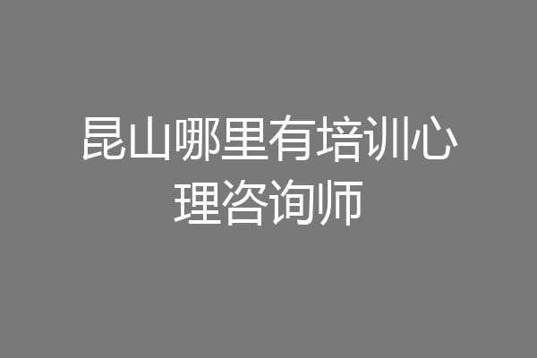 昆山哪里有培训心理咨询师