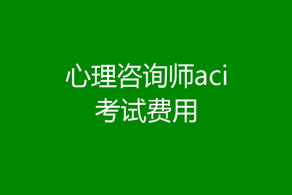 心理咨询师aci考试费用