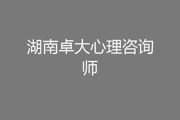 湖南卓大心理咨询师