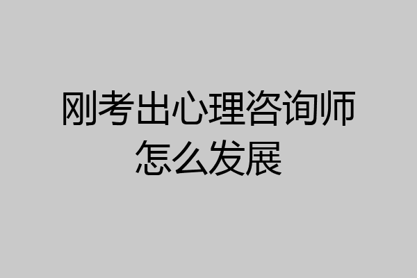 刚考出心理咨询师怎么发展