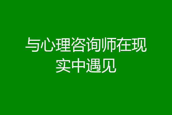 与心理咨询师在现实中遇见