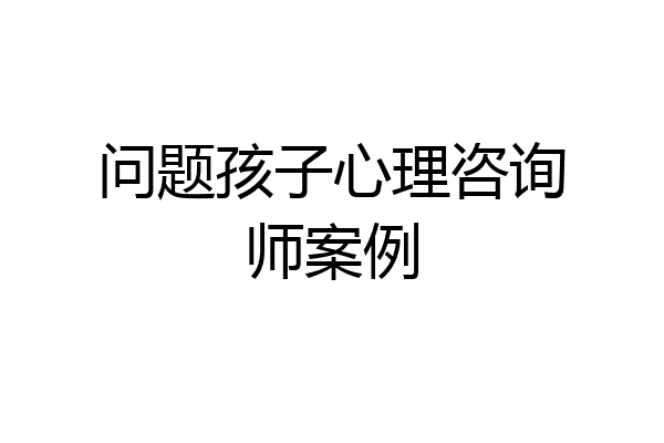 问题孩子心理咨询师案例