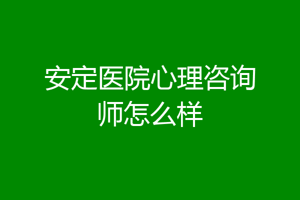 安定医院心理咨询师怎么样
