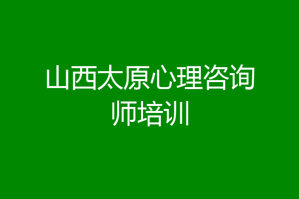 山西太原心理咨询师培训