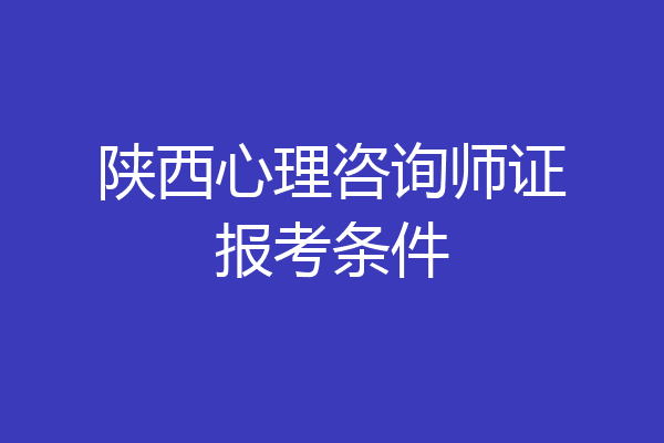 陕西心理咨询师证报考条件