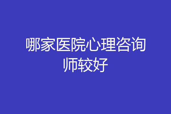 哪家医院心理咨询师较好