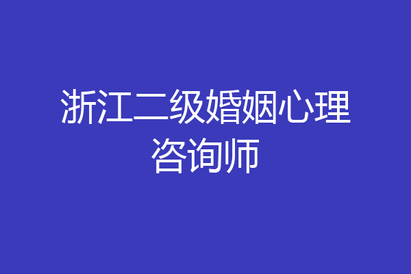 浙江二级婚姻心理咨询师