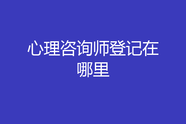 心理咨询师登记在哪里