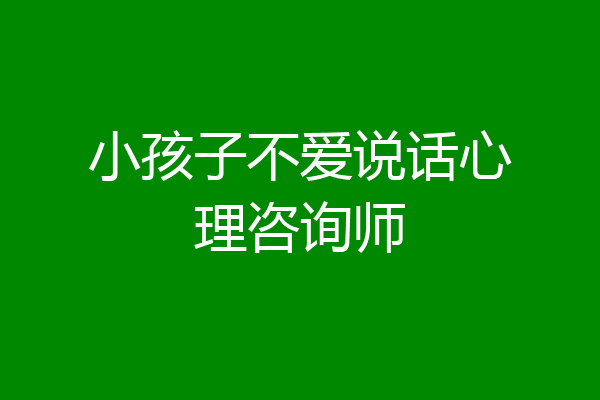 小孩子不爱说话心理咨询师