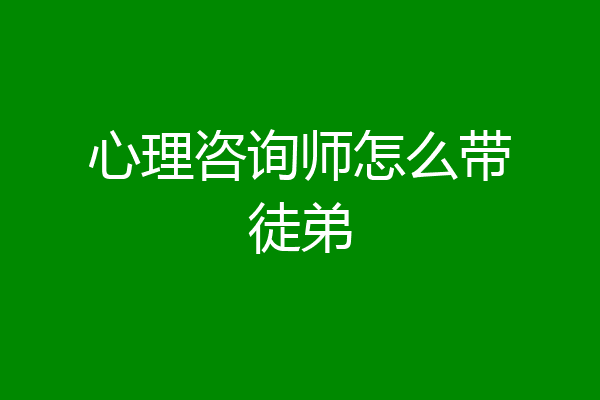 心理咨询师怎么带徒弟