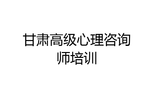 甘肃高级心理咨询师培训