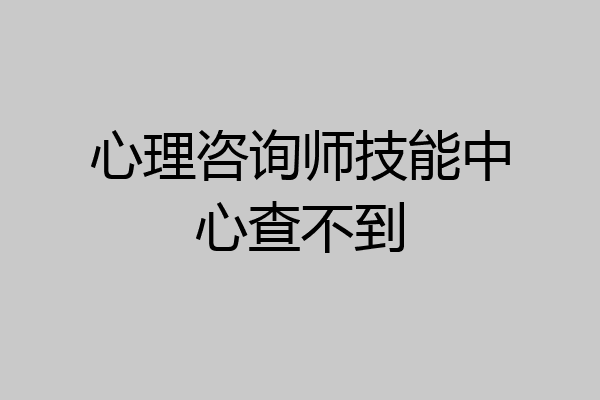 心理咨询师技能中心查不到