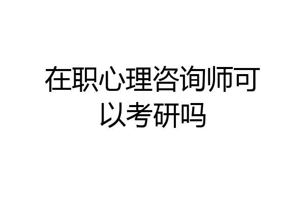 在职心理咨询师可以考研吗