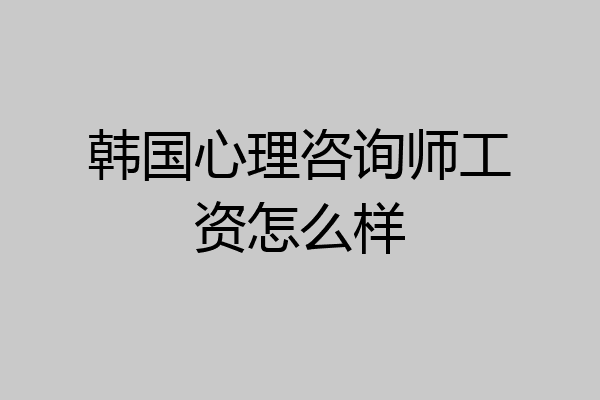 韩国心理咨询师工资怎么样