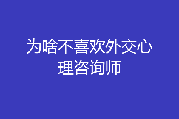 为啥不喜欢外交心理咨询师