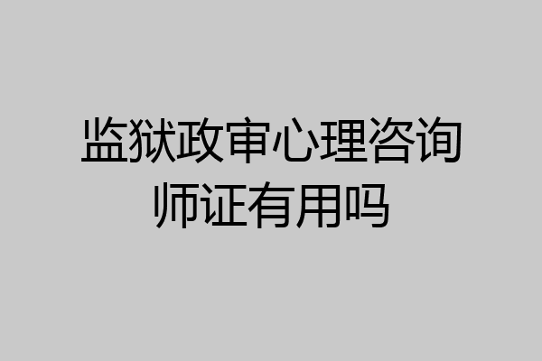 监狱政审心理咨询师证有用吗