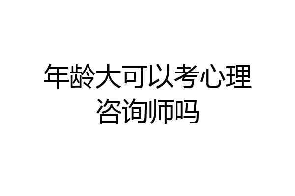 年龄大可以考心理咨询师吗
