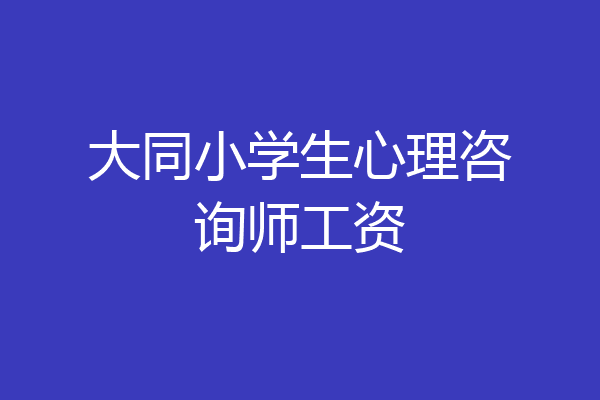 大同小学生心理咨询师工资