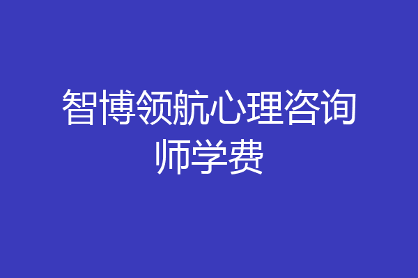 智博领航心理咨询师学费