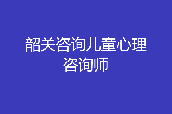 韶关咨询儿童心理咨询师