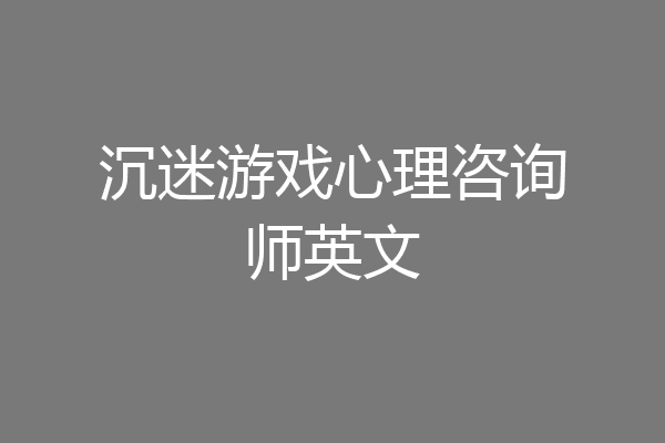 沉迷游戏心理咨询师英文