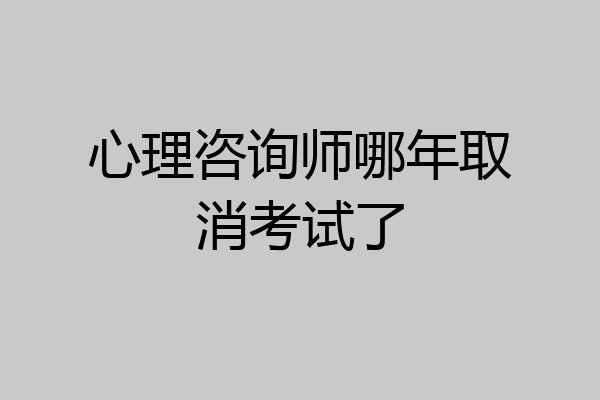 心理咨询师哪年取消考试了