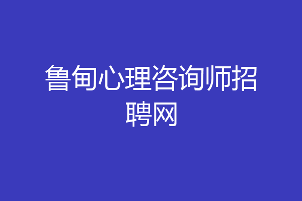 鲁甸心理咨询师招聘网