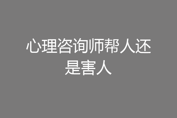 心理咨询师帮人还是害人