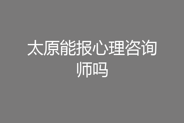 太原能报心理咨询师吗