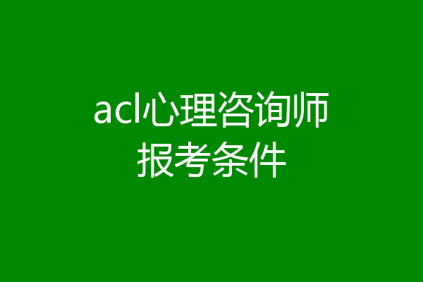 acl心理咨询师报考条件