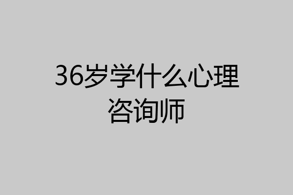 36岁学什么心理咨询师