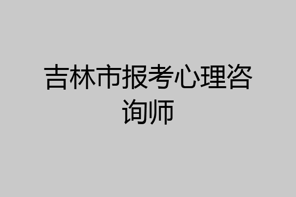 吉林市报考心理咨询师