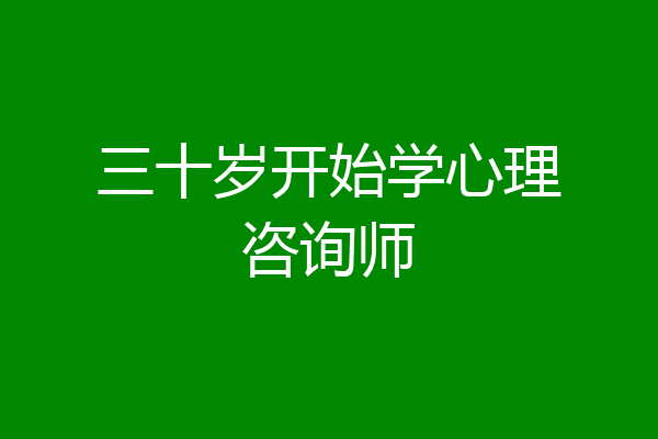 三十岁开始学心理咨询师