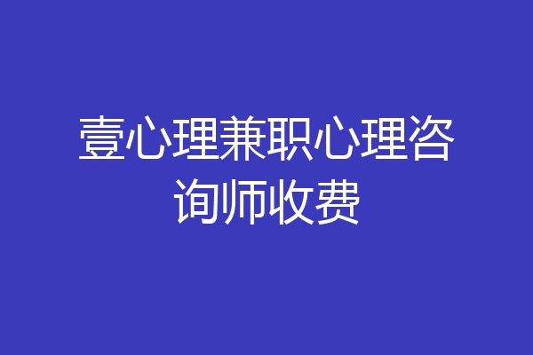 壹心理兼职心理咨询师收费