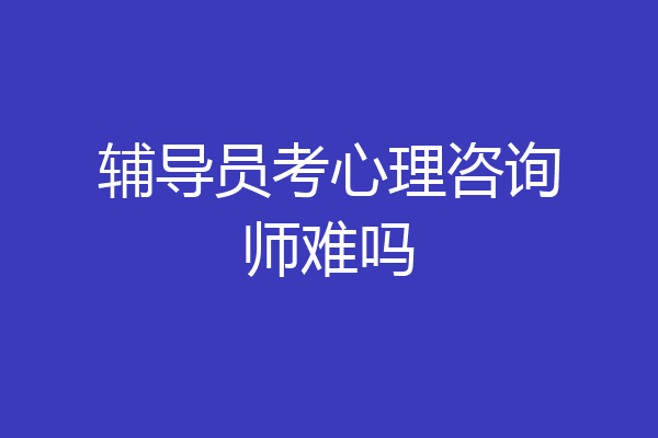 辅导员考心理咨询师难吗