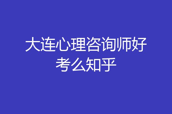 大连心理咨询师好考么知乎
