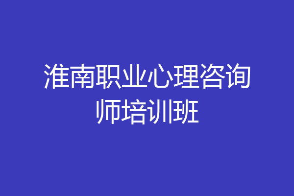 淮南职业心理咨询师培训班