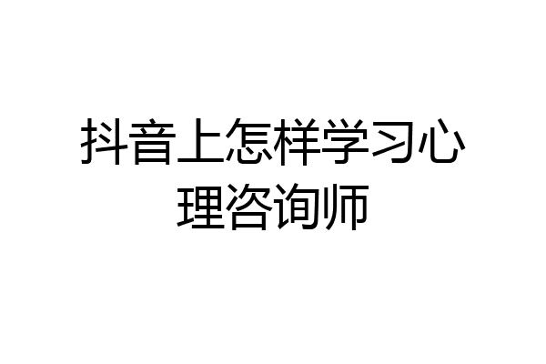 抖音上怎样学习心理咨询师