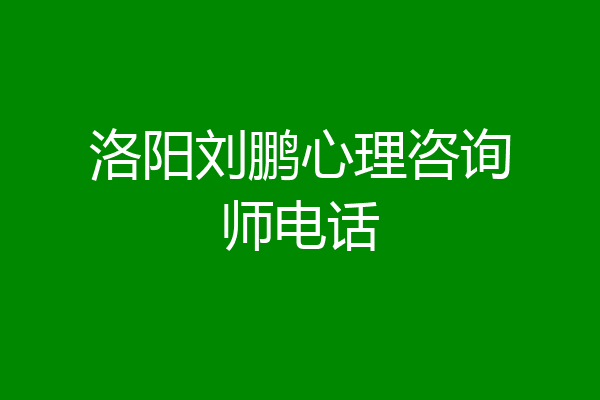 洛阳刘鹏心理咨询师电话