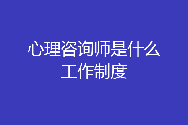心理咨询师是什么工作制度