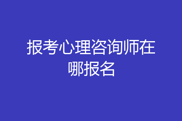 报考心理咨询师在哪报名