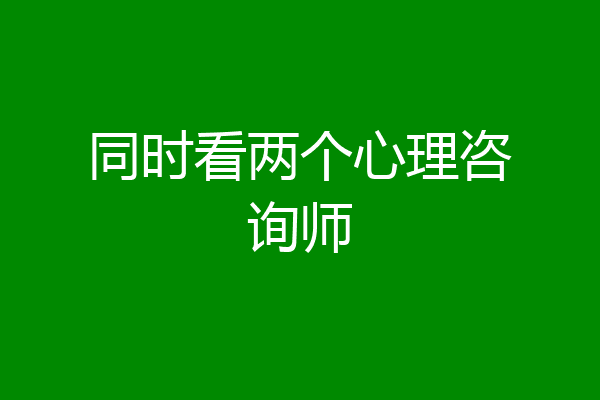 同时看两个心理咨询师