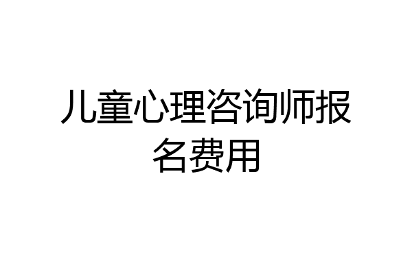 儿童心理咨询师报名费用