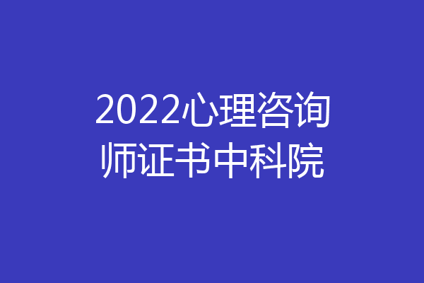 2022心理咨询师证书中科院