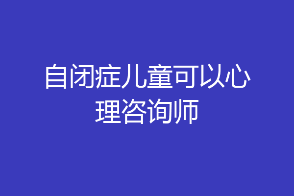 自闭症儿童可以心理咨询师